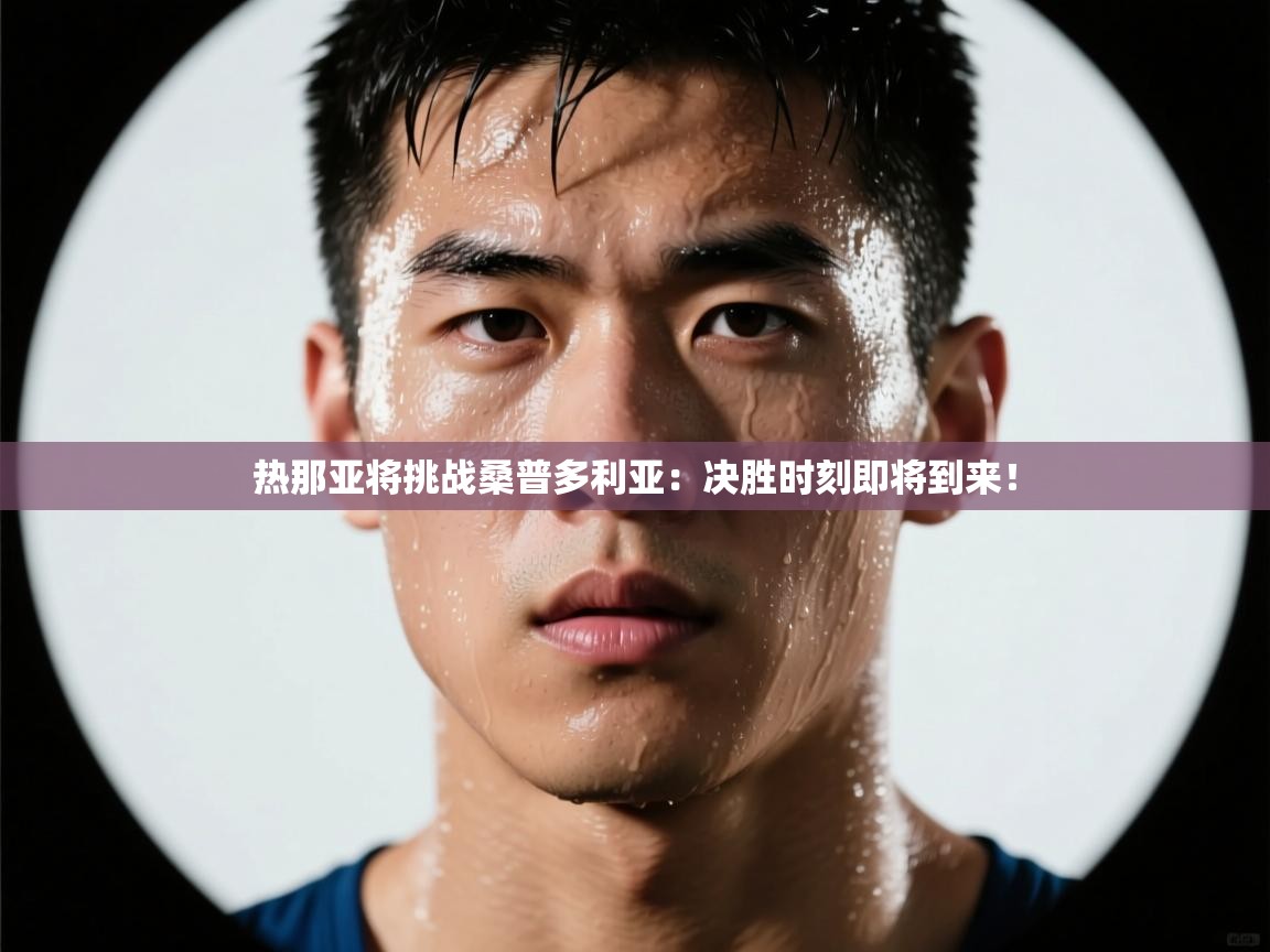 开云赛事直播-热那亚将挑战桑普多利亚：决胜时刻即将到来！