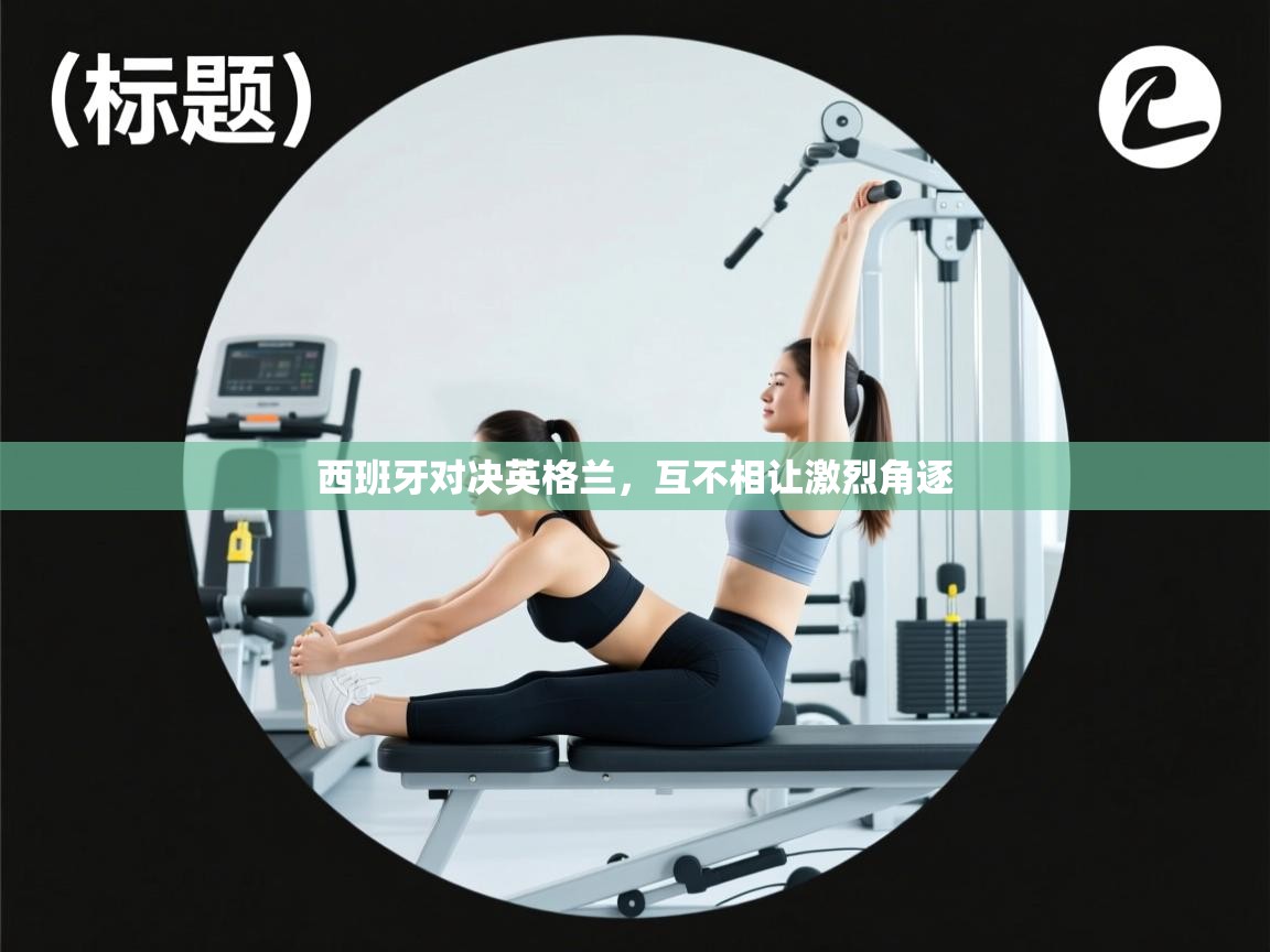 云开体育官方app下载-西班牙对决英格兰,互不相让激烈角逐 第2张