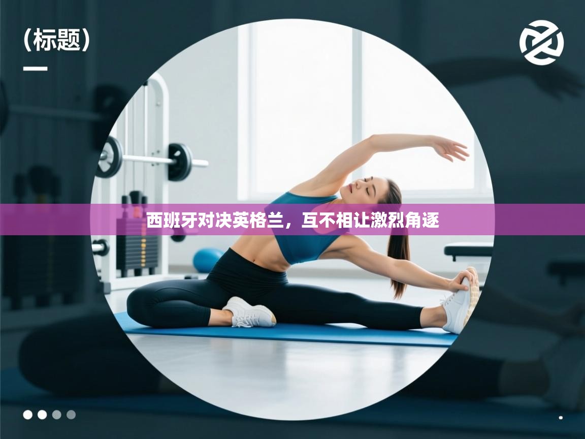 云开体育官方app下载-西班牙对决英格兰,互不相让激烈角逐 第3张