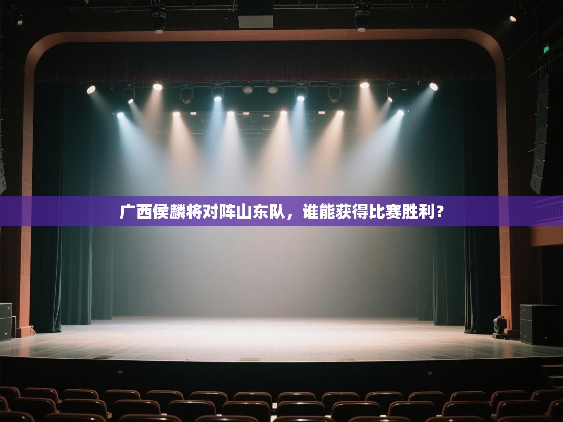 开云体育安卓APK下载-广西侯麟将对阵山东队，谁能获得比赛胜利？