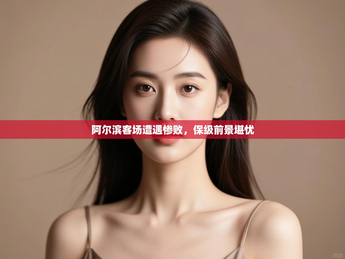 开云体育iOS安装教程-阿尔滨客场遭遇惨败，保级前景堪忧