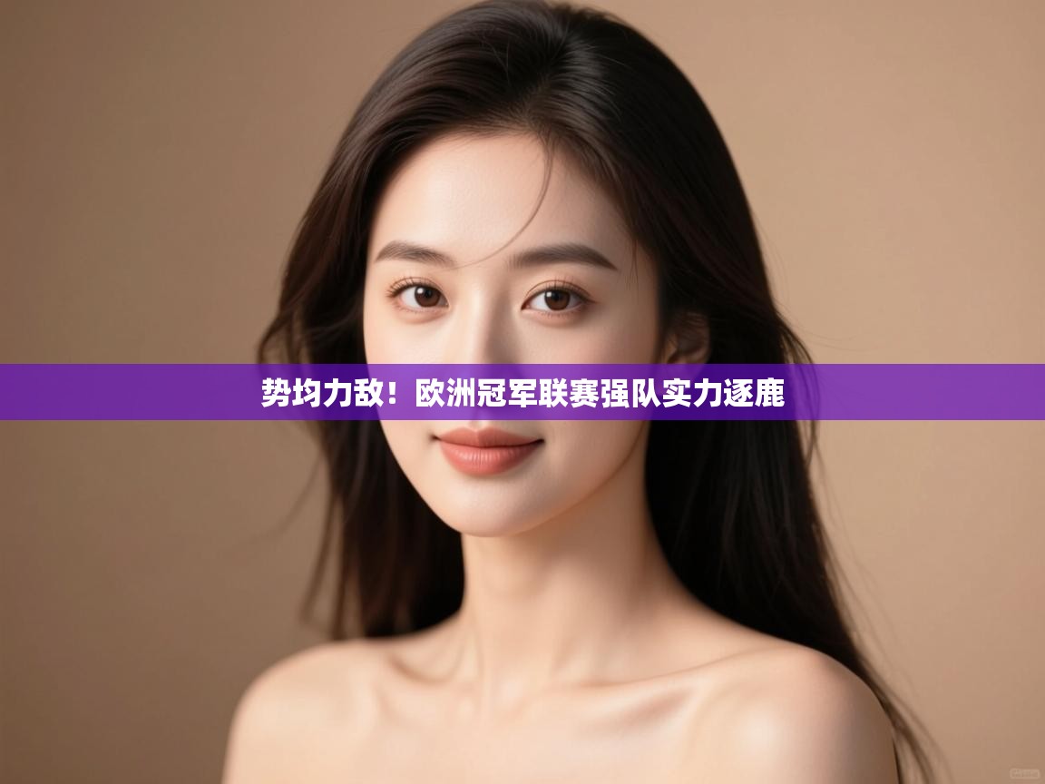 开云体育在线下载-势均力敌!欧洲冠军联赛强队实力逐鹿 第4张