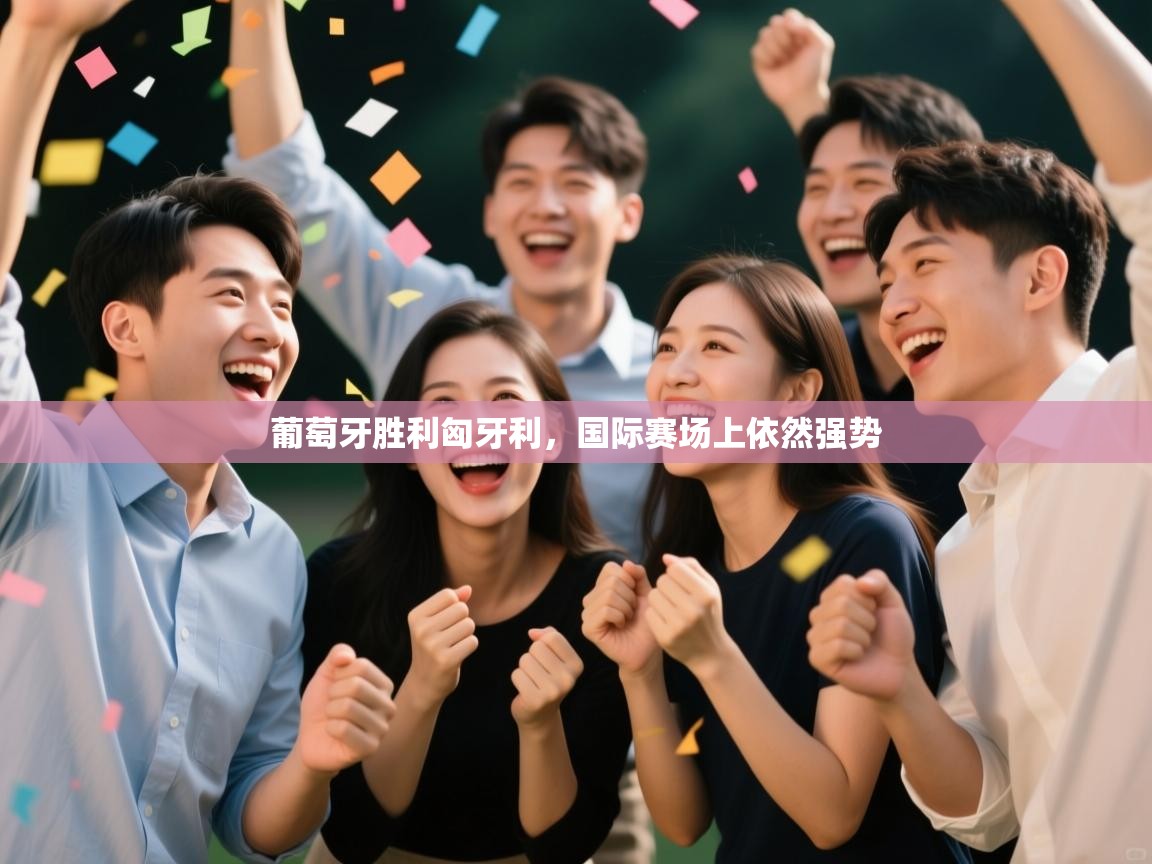 开云体育app下载官网-葡萄牙胜利匈牙利,国际赛场上依然强势 第3张