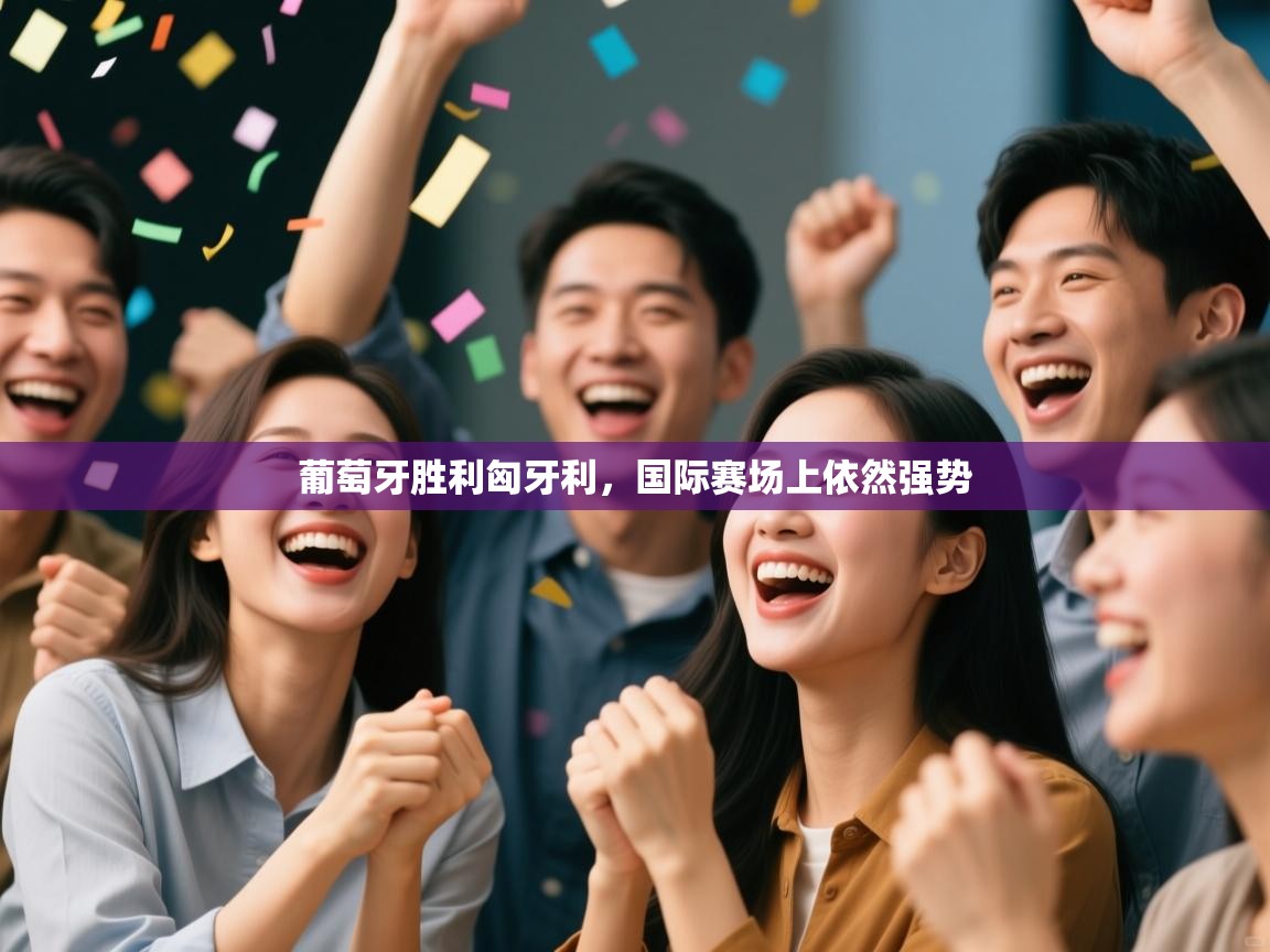 开云体育app下载官网-葡萄牙胜利匈牙利,国际赛场上依然强势 第2张