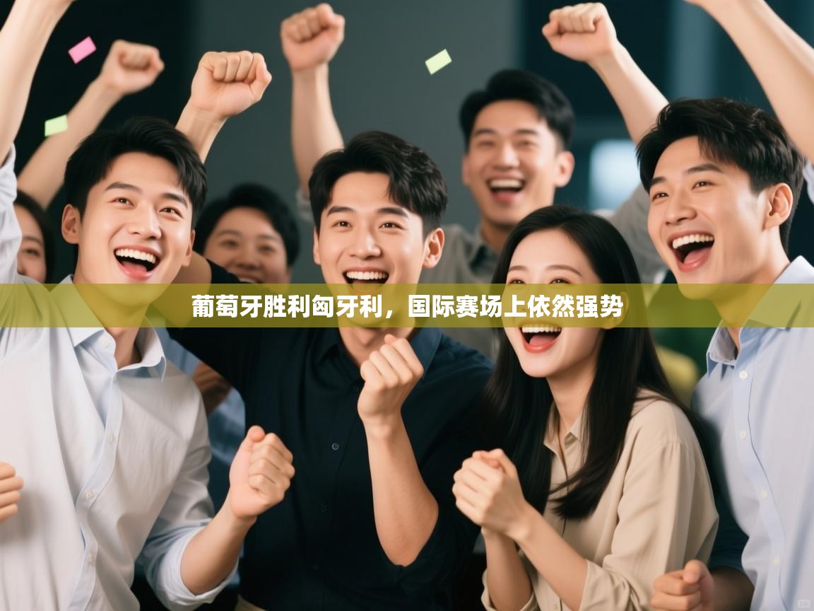 开云体育app下载官网-葡萄牙胜利匈牙利,国际赛场上依然强势 第4张