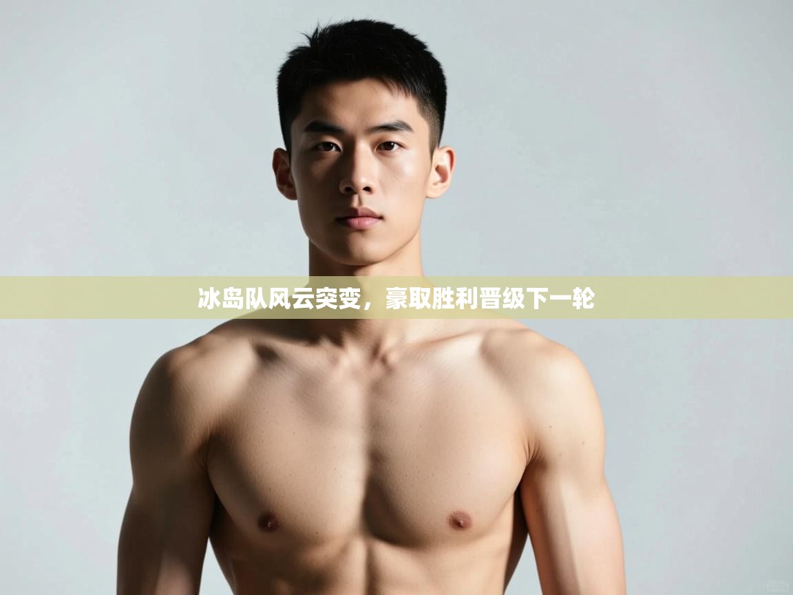 开云下载-冰岛队风云突变，豪取胜利晋级下一轮