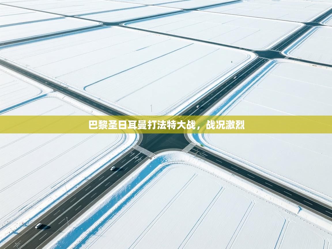 开云体育app在线-巴黎圣日耳曼打法特大战，战况激烈