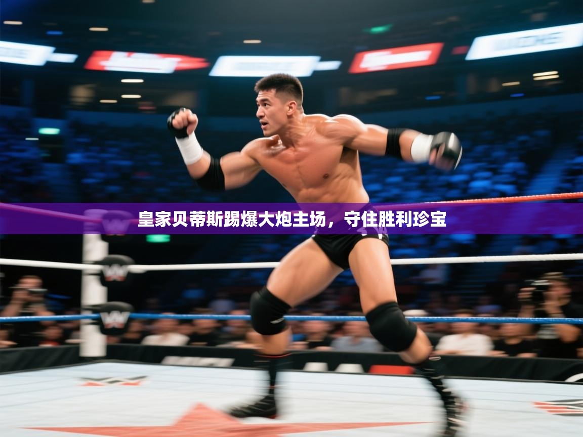 开云体育app投诉-皇家贝蒂斯踢爆大炮主场，守住胜利珍宝