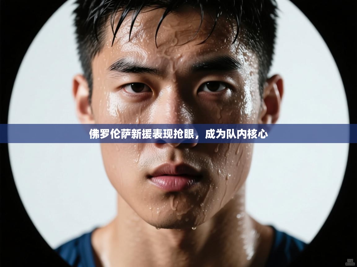 开云kaiyun体育app入口下载官网-佛罗伦萨新援表现抢眼，成为队内核心  第2张