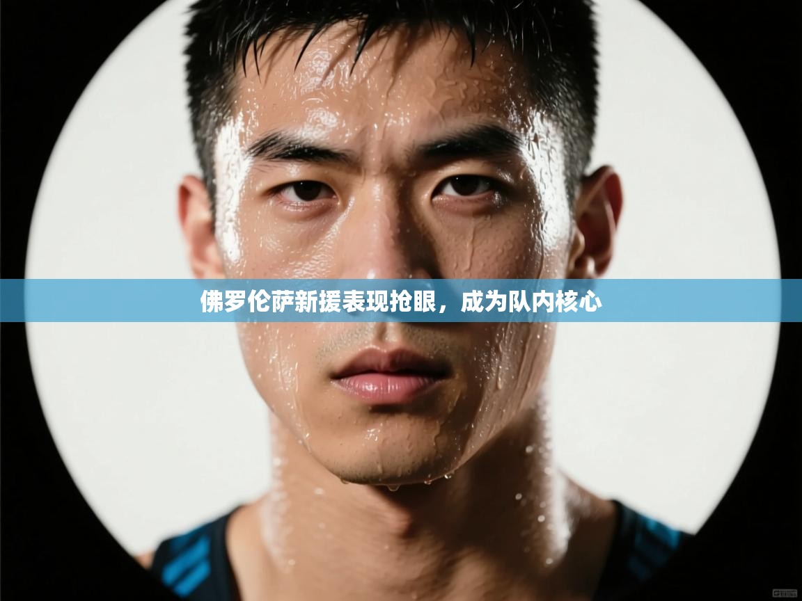 开云kaiyun体育app入口下载官网-佛罗伦萨新援表现抢眼，成为队内核心  第4张