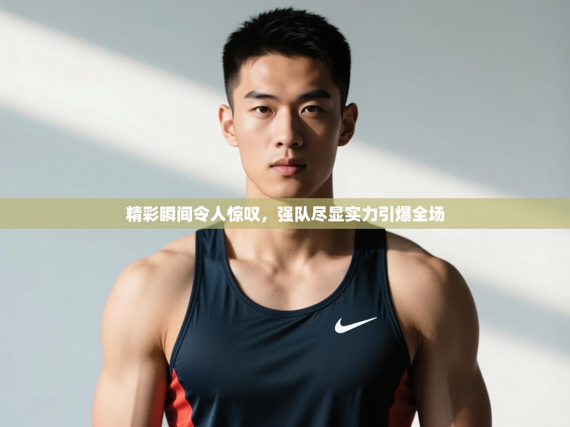 开云体育app下载入口-精彩瞬间令人惊叹，强队尽显实力引爆全场