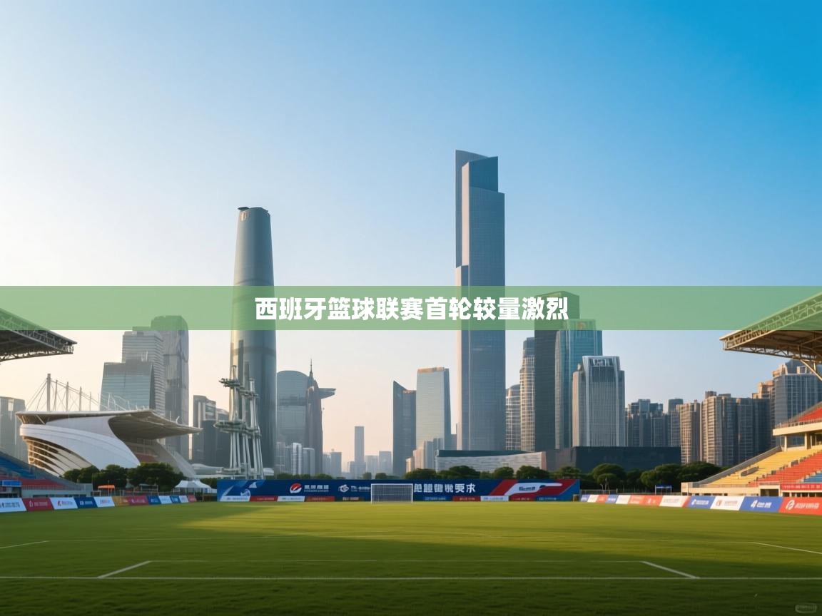 开云体育注册下载-西班牙篮球联赛首轮较量激烈