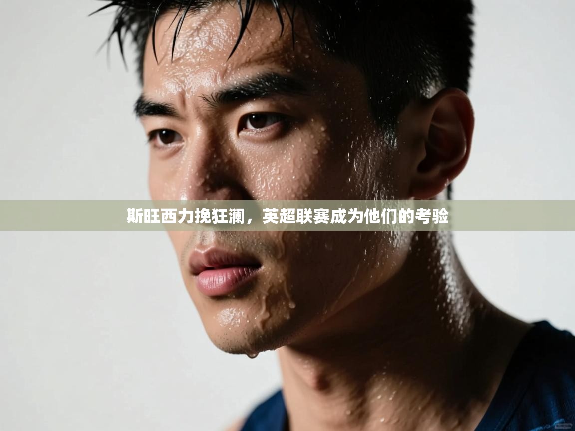 开云体育忘记密码找回-斯旺西力挽狂澜，英超联赛成为他们的考验