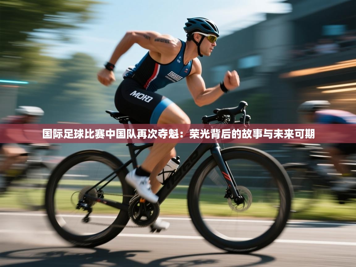 开云体育旧版下载地址-国际足球比赛中国队再次夺魁：荣光背后的故事与未来可期  第3张