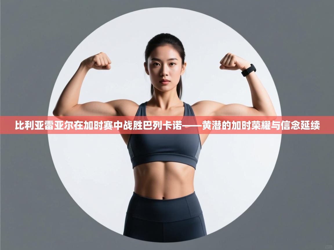 开云体育app在线-比利亚雷亚尔在加时赛中战胜巴列卡诺——黄潜的加时荣耀与信念延续  第4张